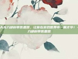掌握天龙八部科举答题器，让你在游戏世界中一展才华！-天龙八部科举答题器