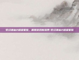 梦幻诛仙2超级星娃，解锁游戏新境界-梦幻诛仙2超级星娃