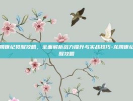 龙腾世纪觉醒攻略，全面解析战力提升与实战技巧-龙腾世纪觉醒攻略