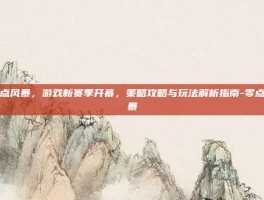 零点风暴，游戏新赛季开幕，策略攻略与玩法解析指南-零点风暴