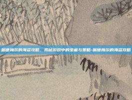 席德梅尔的海盗攻略，揭秘游戏中的宝藏与策略-席德梅尔的海盗攻略