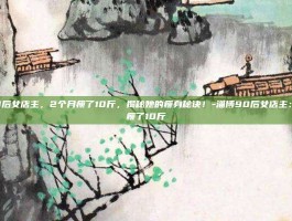 淄博90后女店主，2个月瘦了10斤，揭秘她的瘦身秘诀！-淄博90后女店主：2个月瘦了10斤