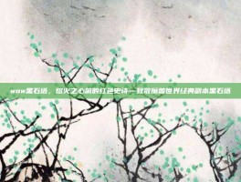 wow黑石塔，熔火之心前的红色史诗—致敬魔兽世界经典副本黑石塔