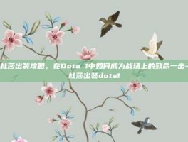 美杜莎出装攻略，在Dota 1中如何成为战场上的致命一击-美杜莎出装dota1
