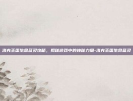 洛克王国生命蓝灵攻略，揭秘游戏中的神秘力量-洛克王国生命蓝灵