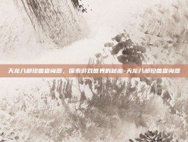 天龙八部珍兽查询器，探索游戏世界的秘密-天龙八部珍兽查询器