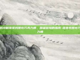 游戏攻略哥哥我想吃巧克力棒，甜蜜冒险的指南-哥哥我想吃巧克力棒