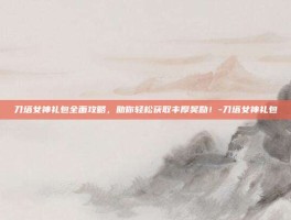 刀塔女神礼包全面攻略，助你轻松获取丰厚奖励！-刀塔女神礼包
