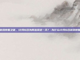 揭秘游戏停服之谜，12月6日为何选择这一天？-为什么12月6日游戏停服一天