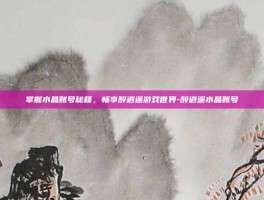 掌握水晶账号秘籍，畅享醉逍遥游戏世界-醉逍遥水晶账号