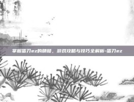 掌握蛋刀ez的精髓，游戏攻略与技巧全解析-蛋刀ez