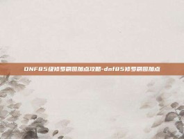 DNF85级修罗刷图加点攻略-dnf85修罗刷图加点