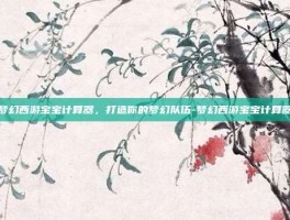 梦幻西游宝宝计算器，打造你的梦幻队伍-梦幻西游宝宝计算器