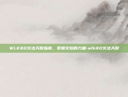 WLK80火法天赋指南，掌握火焰的力量-wlk80火法天赋