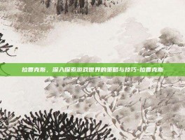 拉贾克斯，深入探索游戏世界的策略与技巧-拉贾克斯