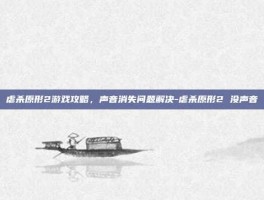 虐杀原形2游戏攻略，声音消失问题解决-虐杀原形2 没声音