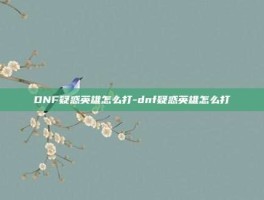 DNF疑惑英雄怎么打-dnf疑惑英雄怎么打