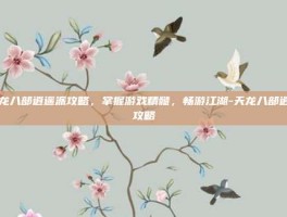 天龙八部逍遥派攻略，掌握游戏精髓，畅游江湖-天龙八部逍遥攻略