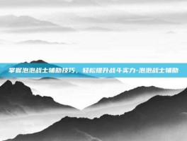 掌握泡泡战士辅助技巧，轻松提升战斗实力-泡泡战士辅助
