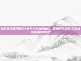 哈利波特系列游戏中最令人头疼的地点，霍格沃茨城堡-哈利波特最讨厌的地方