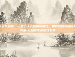 探索武林外传，一款引人入胜的小游戏，带你领略武侠世界的风采-武林外传小游戏下载