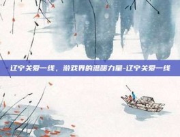 辽宁关爱一线，游戏界的温暖力量-辽宁关爱一线