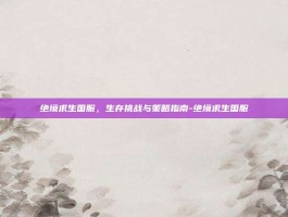绝境求生国服，生存挑战与策略指南-绝境求生国服