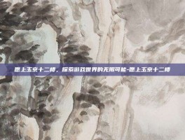 愿上玉京十二楼，探索游戏世界的无限可能-愿上玉京十二楼