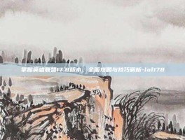 掌握英雄联盟17.8版本，全面攻略与技巧解析-lol178