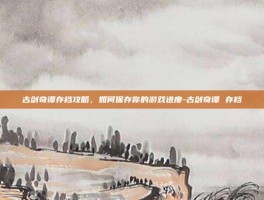 古剑奇谭存档攻略，如何保存你的游戏进度-古剑奇谭 存档