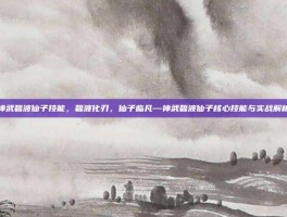 神武碧波仙子技能，碧波化刃，仙子临凡—神武碧波仙子核心技能与实战解析