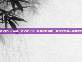 晓之护卫2攻略，晓之护卫2，完美攻略指南—解锁全结局与隐藏要素