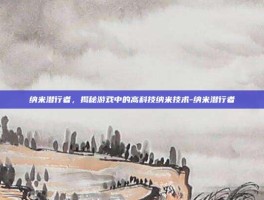 纳米潜行者，揭秘游戏中的高科技纳米技术-纳米潜行者