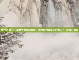 M4A1-狼牙，游戏中的终极武器，如何成为战场上的霸主？-m4a1-狼牙