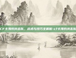 CF卡海豹突击队，战术与技巧全解析-cf卡海豹突击队