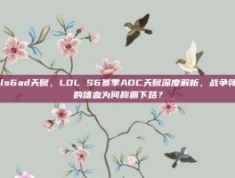lols6ad天赋，LOL S6赛季ADC天赋深度解析，战争领主的嗜血为何称霸下路？