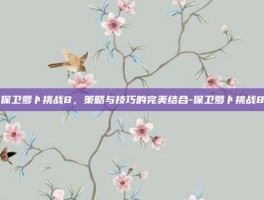 保卫萝卜挑战8，策略与技巧的完美结合-保卫萝卜挑战8