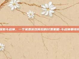 探索斗战神，一个免费游戏背后的付费策略-斗战神要钱吗