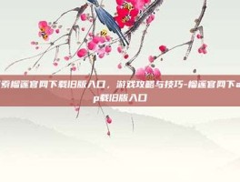 探索榴莲官网下载旧版入口，游戏攻略与技巧-榴莲官网下app载旧版入口