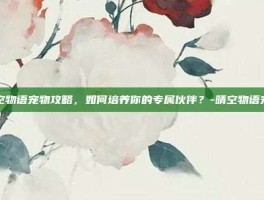 晴空物语宠物攻略，如何培养你的专属伙伴？-晴空物语宠物