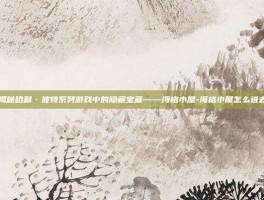 揭秘哈利·波特系列游戏中的隐藏宝藏——海格小屋-海格小屋怎么进去