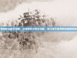 古墓丽影8图文攻略，古墓丽影8图文攻略，深入地下世界的终极探险指南