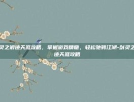 剑灵之浪迹天涯攻略，掌握游戏精髓，轻松驰骋江湖-剑灵之浪迹天涯攻略