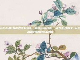 火影忍者究极觉醒3攻略，掌握终极技能，成为忍界霸主-火影忍者究极觉醒3攻略