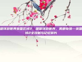 暖暖环游世界英国区域2，暖暖环游世界，雾都奇缘—英国区域2全攻略与记忆碎片