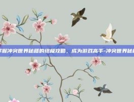 掌握冲突世界秘籍的终极攻略，成为游戏高手-冲突世界秘籍