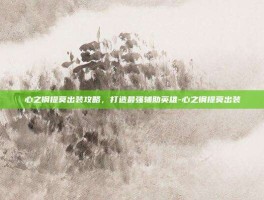 心之钢提莫出装攻略，打造最强辅助英雄-心之钢提莫出装