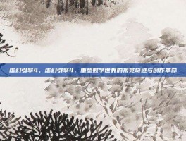 虚幻引擎4，虚幻引擎4，重塑数字世界的视觉奇迹与创作革命