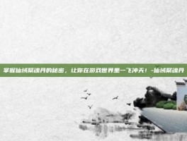 掌握仙域聚魂丹的秘密，让你在游戏世界里一飞冲天！-仙域聚魂丹