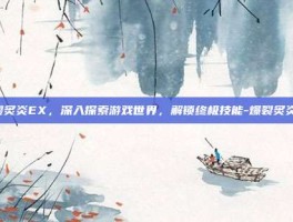 爆裂炙炎EX，深入探索游戏世界，解锁终极技能-爆裂炙炎ex